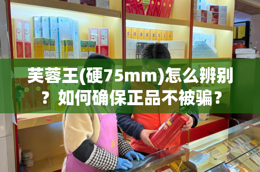 芙蓉王(硬75mm)怎么辨别？如何确保正品不被骗？